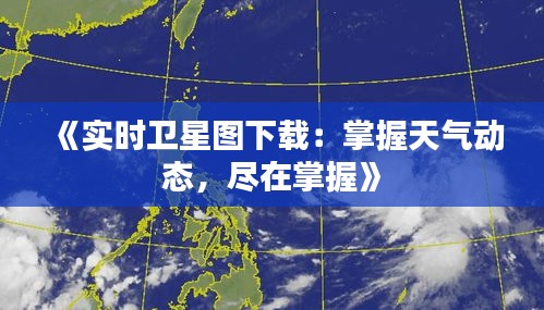 《实时卫星图下载：掌握天气动态，尽在掌握》
