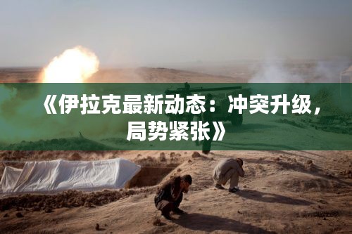 《伊拉克最新动态：冲突升级，局势紧张》