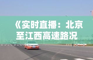 《实时直播：北京至江西高速路况，一路畅通无阻！》