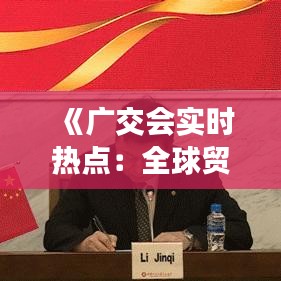 《广交会实时热点：全球贸易新风向标》