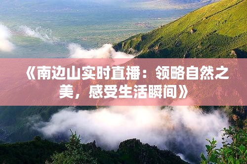 《南边山实时直播：领略自然之美，感受生活瞬间》
