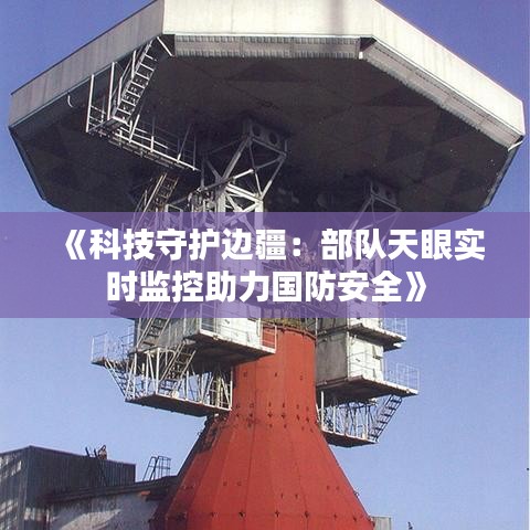 《科技守护边疆：部队天眼实时监控助力国防安全》