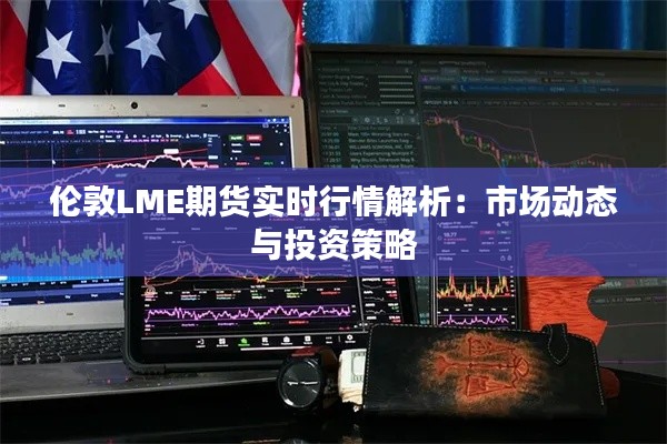 伦敦LME期货实时行情解析：市场动态与投资策略