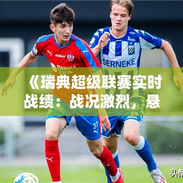 《瑞典超级联赛实时战绩：战况激烈，悬念迭起》
