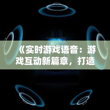 《实时游戏语音：游戏互动新篇章，打造沉浸式游戏体验》