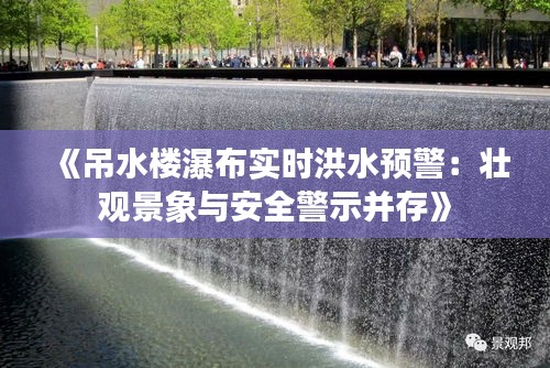 《吊水楼瀑布实时洪水预警：壮观景象与安全警示并存》