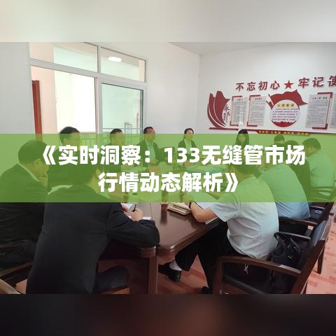 《实时洞察：133无缝管市场行情动态解析》