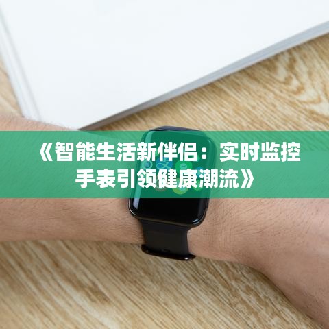 《智能生活新伴侣：实时监控手表引领健康潮流》