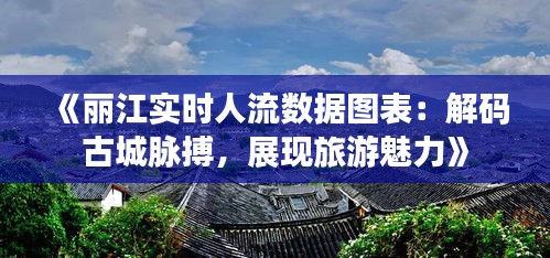 《丽江实时人流数据图表：解码古城脉搏，展现旅游魅力》