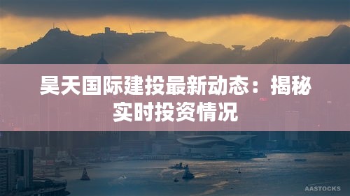 昊天国际建投最新动态：揭秘实时投资情况
