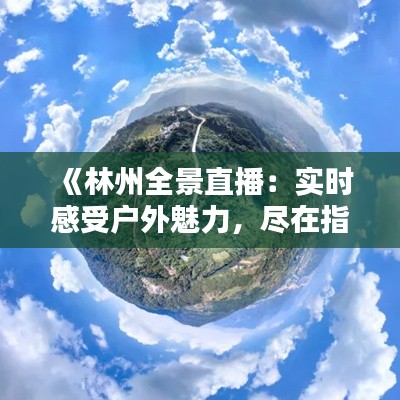 《林州全景直播：实时感受户外魅力，尽在指尖流转》