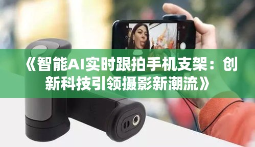 《智能AI实时跟拍手机支架：创新科技引领摄影新潮流》