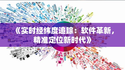 《实时经纬度追踪：软件革新，精准定位新时代》
