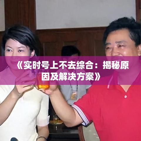 《实时号上不去综合：揭秘原因及解决方案》