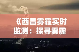 《西昌雾霾实时监测：探寻雾霾背后的真相》