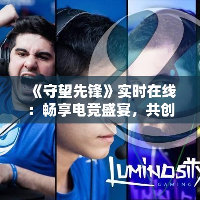 《守望先锋》实时在线：畅享电竞盛宴，共创辉煌时刻