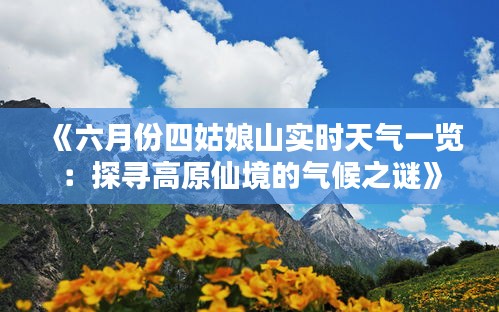 《六月份四姑娘山实时天气一览：探寻高原仙境的气候之谜》