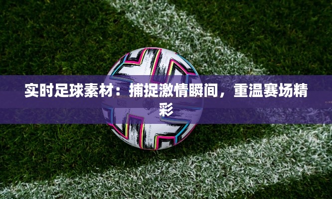 实时足球素材：捕捉激情瞬间，重温赛场精彩