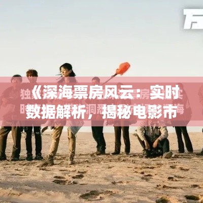 《深海票房风云：实时数据解析，揭秘电影市场动态》