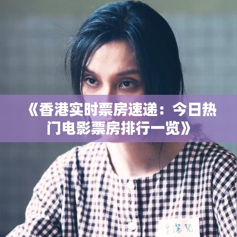 《香港实时票房速递：今日热门电影票房排行一览》