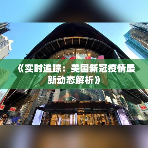 《实时追踪：美国新冠疫情最新动态解析》