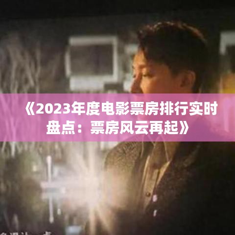 《2023年度电影票房排行实时盘点：票房风云再起》