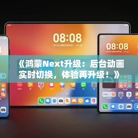 《鸿蒙Next升级：后台动画实时切换，体验再升级！》
