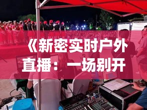 《新密实时户外直播：一场别开生面的视觉盛宴》