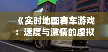 《实时地图赛车游戏：速度与激情的虚拟盛宴》