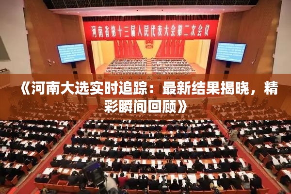 《河南大选实时追踪：最新结果揭晓，精彩瞬间回顾》