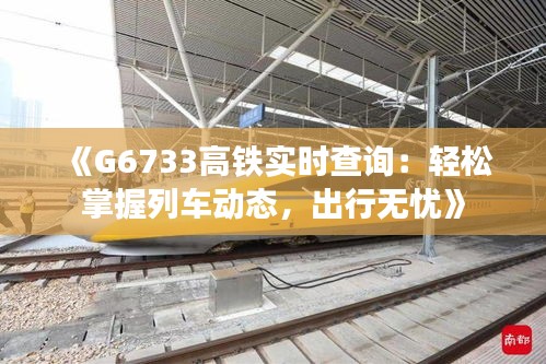 《G6733高铁实时查询：轻松掌握列车动态，出行无忧》