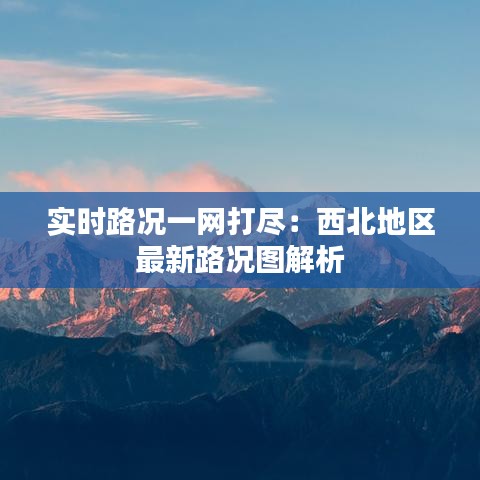 实时路况一网打尽：西北地区最新路况图解析