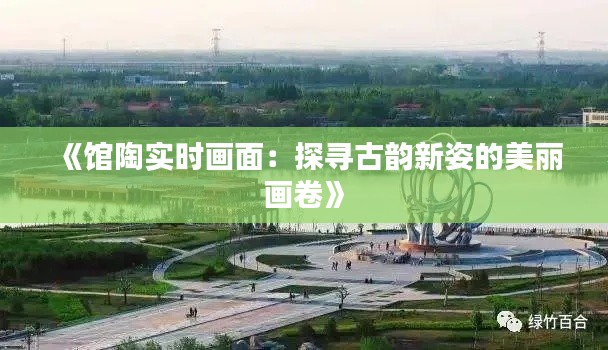 《馆陶实时画面：探寻古韵新姿的美丽画卷》
