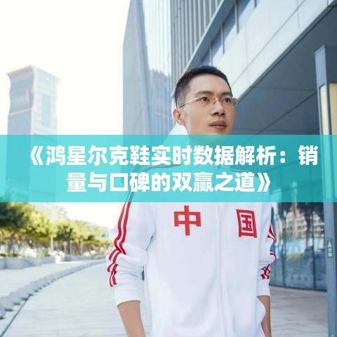 《鸿星尔克鞋实时数据解析：销量与口碑的双赢之道》