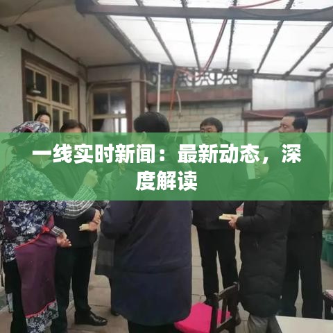 一线实时新闻：最新动态，深度解读