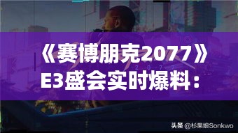《赛博朋克2077》E3盛会实时爆料：游戏细节大公开！