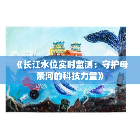 《长江水位实时监测：守护母亲河的科技力量》