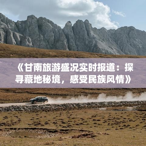 《甘南旅游盛况实时报道：探寻藏地秘境，感受民族风情》