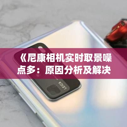 《尼康相机实时取景噪点多：原因分析及解决方法探讨》