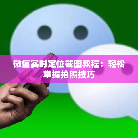 微信实时定位截图教程：轻松掌握拍照技巧