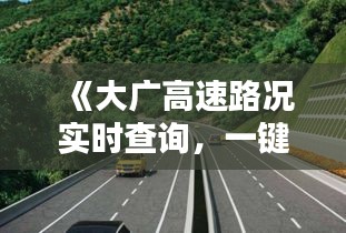 《大广高速路况实时查询，一键掌握出行无忧》