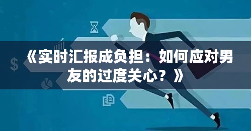 《实时汇报成负担：如何应对男友的过度关心？》
