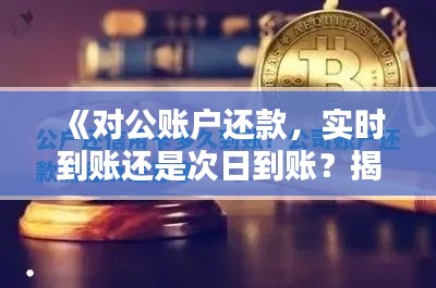 《对公账户还款，实时到账还是次日到账？揭秘真相》