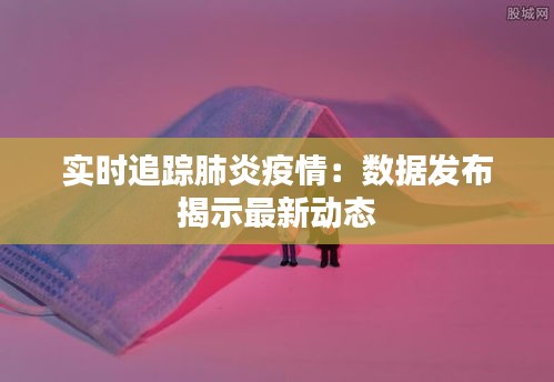实时追踪肺炎疫情：数据发布揭示最新动态