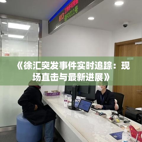 《徐汇突发事件实时追踪：现场直击与最新进展》