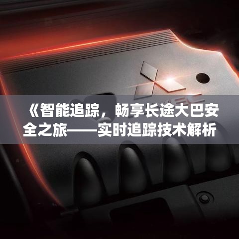 《智能追踪，畅享长途大巴安全之旅——实时追踪技术解析》