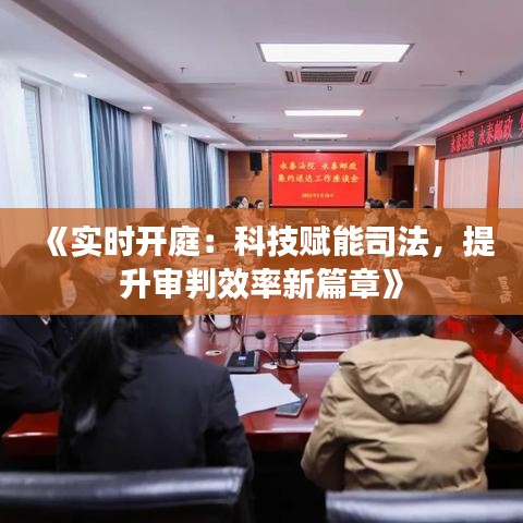 《实时开庭：科技赋能司法，提升审判效率新篇章》