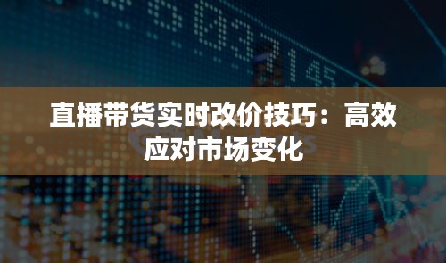直播带货实时改价技巧：高效应对市场变化