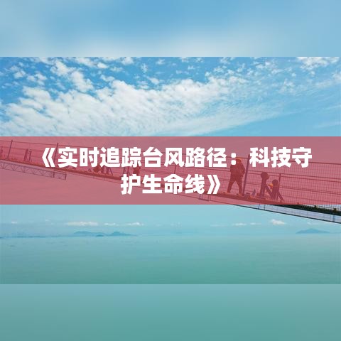 《实时追踪台风路径：科技守护生命线》