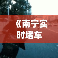《南宁实时堵车直播：一键掌握城市交通动态》